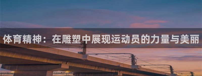 凯发官网下载招商电话号码是多少啊:体育精神:在雕塑中展现运动
