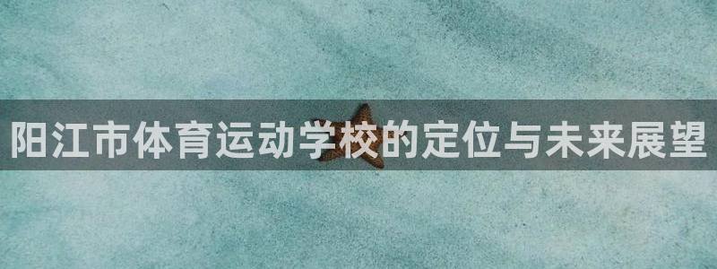 凯发官网下载平台APP:阳江市体育运动学校的定位与未来展望